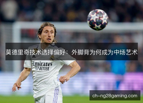 莫德里奇技术选择偏好：外脚背为何成为中场艺术