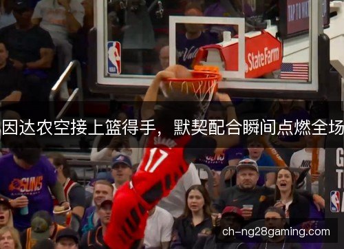 因达农空接上篮得手，默契配合瞬间点燃全场